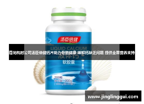 尊龙凯时公司汤臣倍健钙片助力骨骼健康 缓解钙缺乏问题 提供全面营养支持