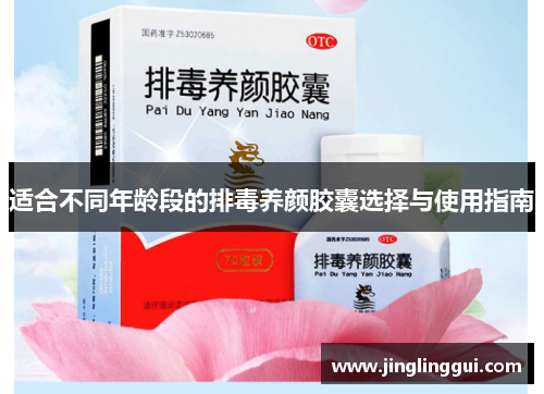 适合不同年龄段的排毒养颜胶囊选择与使用指南
