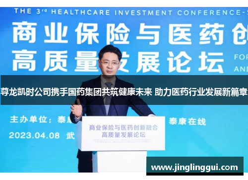 尊龙凯时公司携手国药集团共筑健康未来 助力医药行业发展新篇章